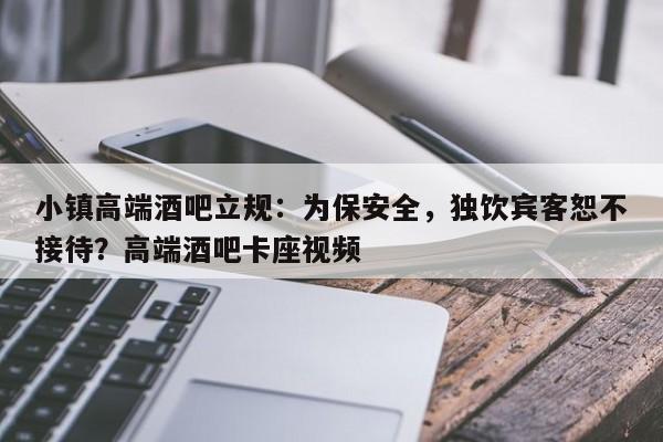 小镇高端酒吧立规:为保安全,独饮宾客恕不接待?高端酒吧卡座视频