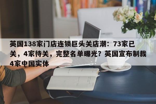 英国138家门店连锁巨头关店潮:73家已关,4家待关,完整名单曝光?英国宣布制裁4家中国实体