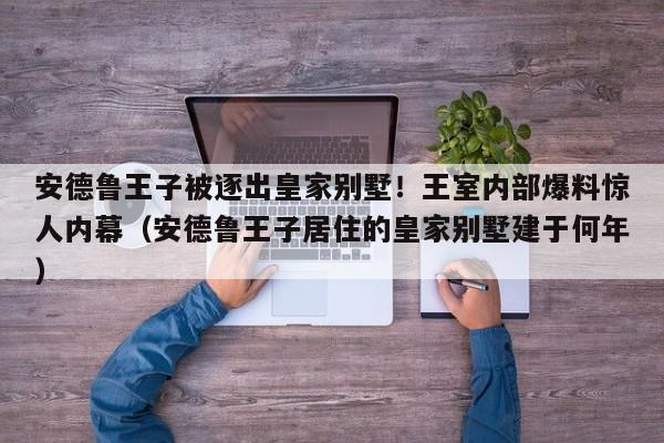 安德鲁王子被逐出皇家别墅!王室内部爆料惊人内幕(安德鲁王子居住的皇家别墅建于何年)