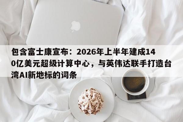 包含富士康宣布:2026年上半年建成140亿美元超级计算中心,与英伟达联手打造台湾AI新地标的词条