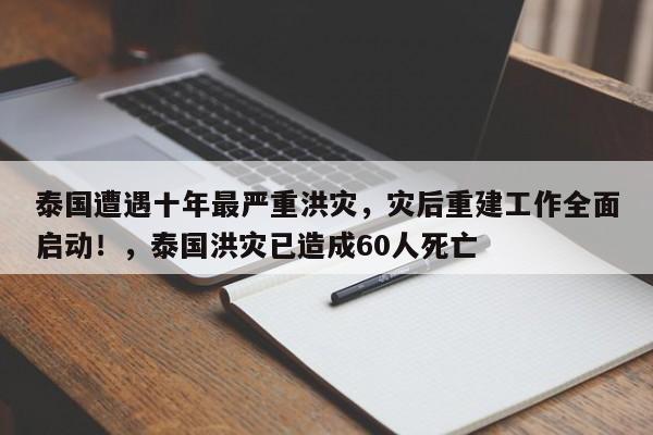 泰国遭遇十年最严重洪灾,灾后重建工作全面启动!,泰国洪灾已造成60人死亡